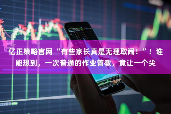 亿正策略官网 “有些家长真是无理取闹！”！谁能想到，一次普通的作业管教，竟让一个尖