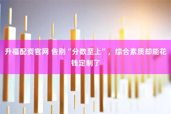 升福配资官网 告别“分数至上”，综合素质却能花钱定制了