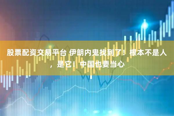 股票配资交易平台 伊朗内鬼找到了！根本不是人，是它！中国也要当心