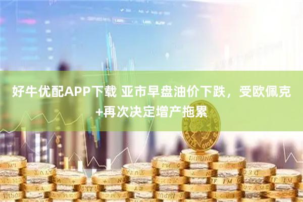 好牛优配APP下载 亚市早盘油价下跌，受欧佩克+再次决定增产拖累