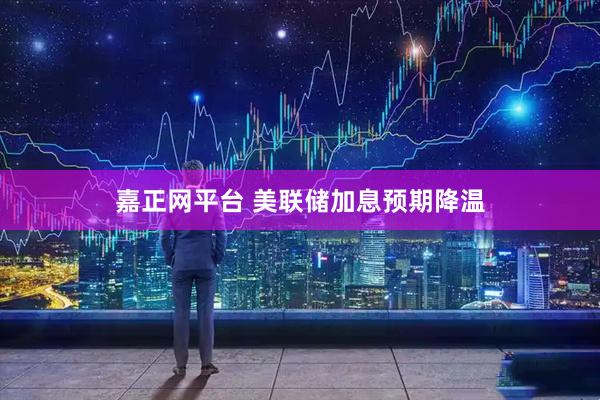 嘉正网平台 美联储加息预期降温