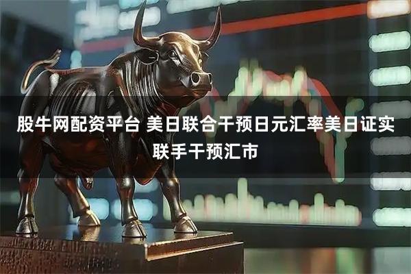 股牛网配资平台 美日联合干预日元汇率美日证实联手干预汇市